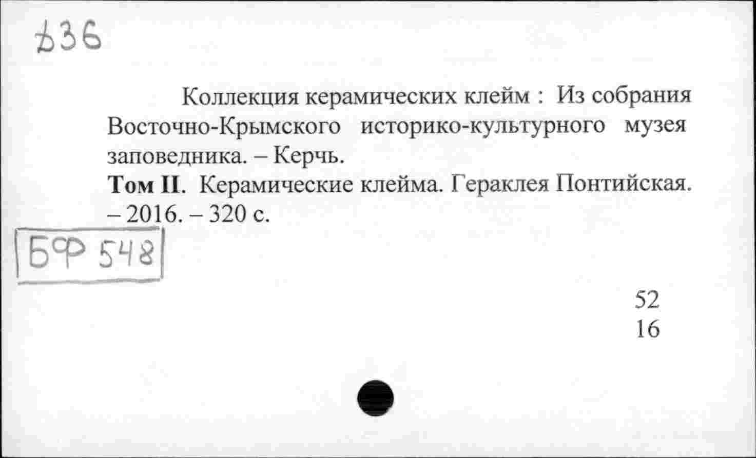 ﻿
Коллекция керамических клейм : Из собрания Восточно-Крымского историко-культурного музея заповедника. - Керчь.
Том II. Керамические клейма. Гераклея Понтийская. _______-2016.-320 с.
БФ 54S|
52
16